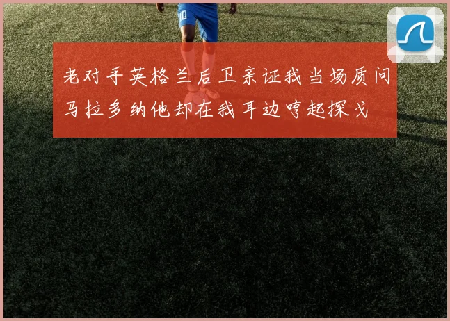 老对手英格兰后卫亲证我当场质问马拉多纳他却在我耳边哼起探戈