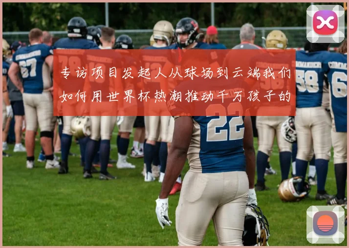 专访项目发起人从球场到云端我们如何用世界杯热潮推动千万孩子的足球启蒙